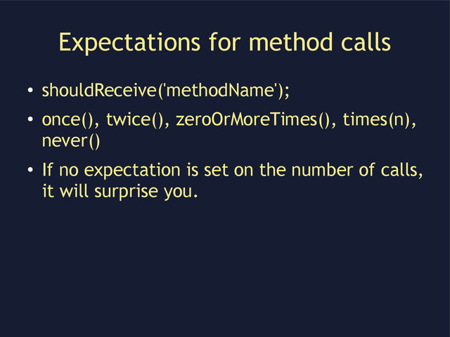Expectations for method calls
●
shouldReceive('methodName');
●
once(), twice(), zeroOrMoreTimes(), times(n),
never()
●
If no expectation is set on the number of calls,
it will surprise you.
