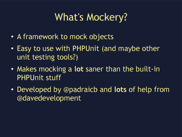 What's Mockery?
●
A framework to mock objects
●
Easy to use with PHPUnit (and maybe other
unit testing tools?)
●
Makes mocking a lot saner than the built-in
PHPUnit stuff
●
Developed by @padraicb and lots of help from
@davedevelopment
