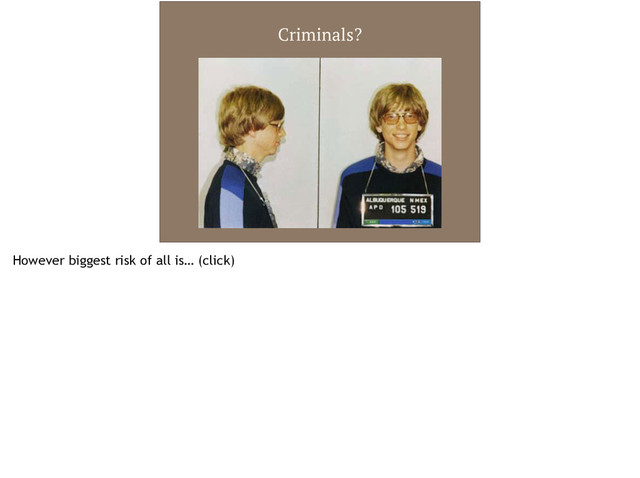 Criminals?
However biggest risk of all is… (click)
