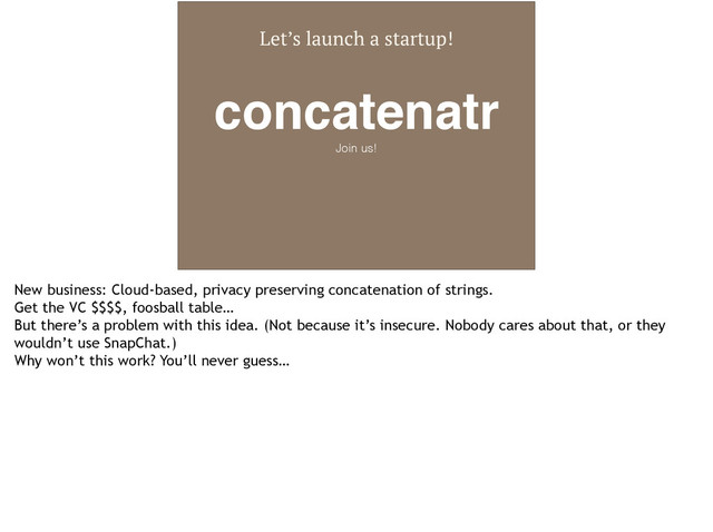 Let’s launch a startup!
concatenatr
Join us!
New business: Cloud-based, privacy preserving concatenation of strings.
Get the VC $$$$, foosball table…
But there’s a problem with this idea. (Not because it’s insecure. Nobody cares about that, or they
wouldn’t use SnapChat.)
Why won’t this work? You’ll never guess…
