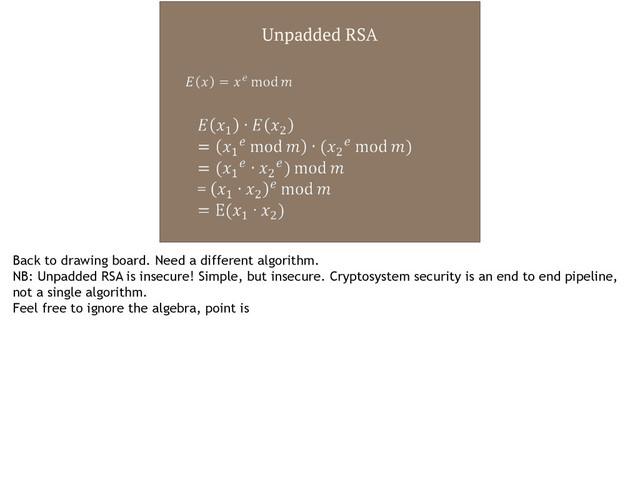 Unpadded RSA
Back to drawing board. Need a different algorithm.
NB: Unpadded RSA is insecure! Simple, but insecure. Cryptosystem security is an end to end pipeline,
not a single algorithm.
Feel free to ignore the algebra, point is
