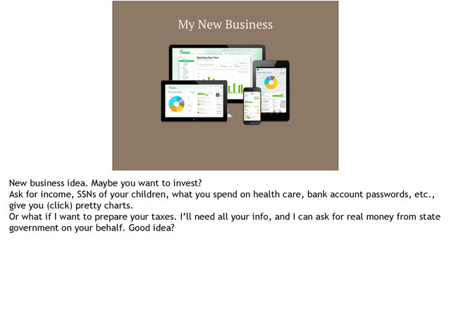 My New Business
New business idea. Maybe you want to invest?
Ask for income, SSNs of your children, what you spend on health care, bank account passwords, etc.,
give you (click) pretty charts.
Or what if I want to prepare your taxes. I’ll need all your info, and I can ask for real money from state
government on your behalf. Good idea?

