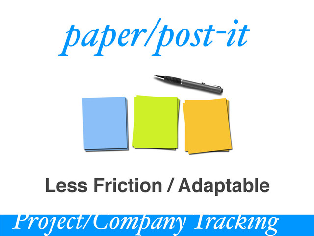 Project/Company Tracking
paper/post-it
Less Friction / Adaptable

