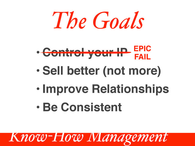 • Control your IP
• Sell better (not more)
• Improve Relationships
• Be Consistent
EPIC
FAIL
The Goals
Know-How Management
