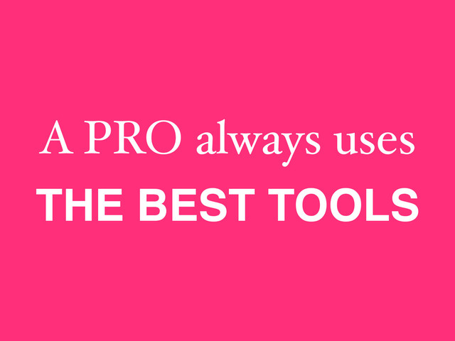 A PRO always uses
THE BEST TOOLS
