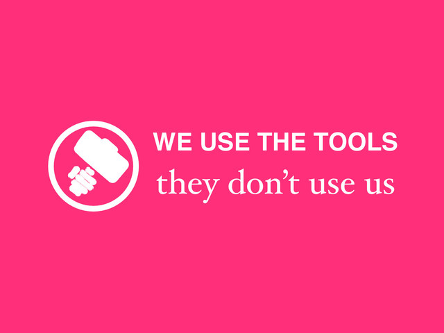 WE USE THE TOOLS
they don’t use us
