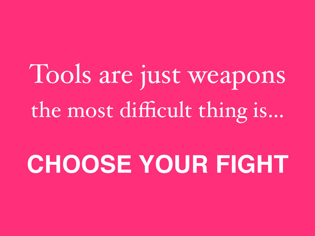 Tools are just weapons
the most diﬃcult thing is…
CHOOSE YOUR FIGHT
