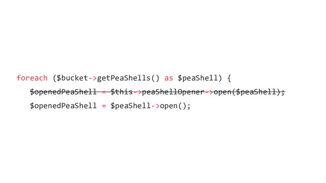 foreach ($bucket->getPeaShells() as $peaShell) {
$openedPeaShell = $this->peaShellOpener->open($peaShell);
$openedPeaShell = $peaShell->open();
