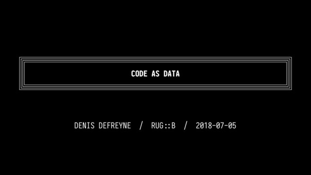 CODE AS DATA
DENIS DEFREYNE / RUG-.B / 2018-07-05
