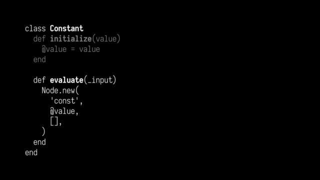 class Constant
def initialize(value)
@value = value
end
def evaluate(_input)
Node.new(
'const',
@value,
[],
)
end
end
