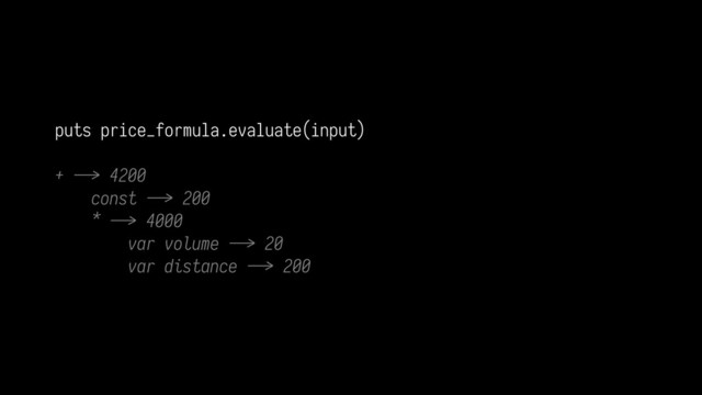 puts price_formula.evaluate(input)
+ ./> 4200
const ./> 200
* ./> 4000
var volume ./> 20
var distance ./> 200
