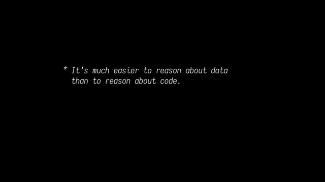 * It’s much easier to reason about data 
than to reason about code.
 
 
