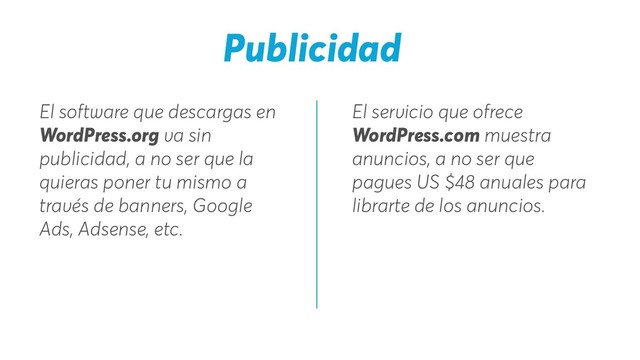El servicio que ofrece
WordPress.com muestra
anuncios, a no ser que
pagues US $48 anuales para
librarte de los anuncios.
El software que descargas en
WordPress.org va sin
publicidad, a no ser que la
quieras poner tu mismo a
través de banners, Google
Ads, Adsense, etc.
Publicidad
