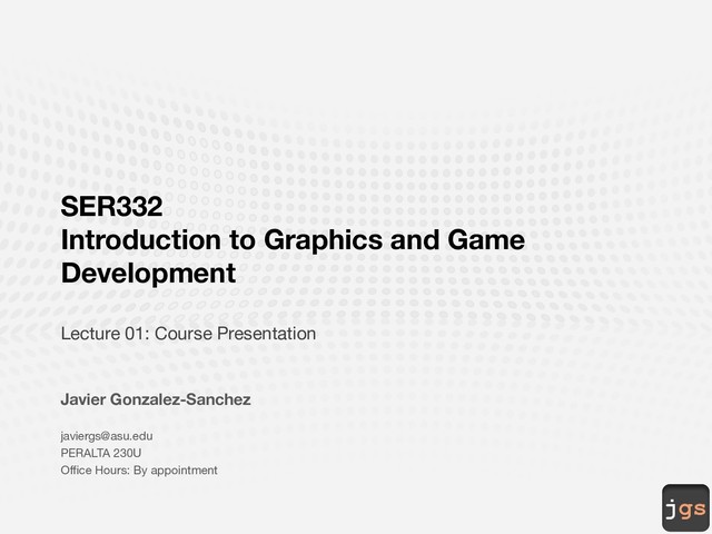 jgs
SER332
Introduction to Graphics and Game
Development
Lecture 01: Course Presentation
Javier Gonzalez-Sanchez
javiergs@asu.edu
PERALTA 230U
Office Hours: By appointment
