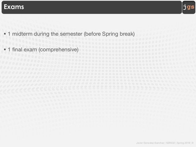 Javier Gonzalez-Sanchez | SER332 | Spring 2018 | 9
jgs
Exams
§ 1 midterm during the semester (before Spring break)
§ 1 final exam (comprehensive)
