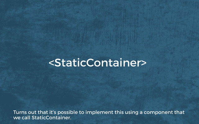 
Turns out that it’s possible to implement this using a component that
we call StaticContainer.
