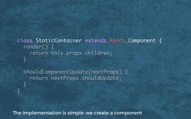 class StaticContainer extends React.Component {
render() {
return this.props.children;
}
shouldComponentUpdate(nextProps) {
return nextProps.shouldUpdate;
}
}
The implementation is simple: we create a component
