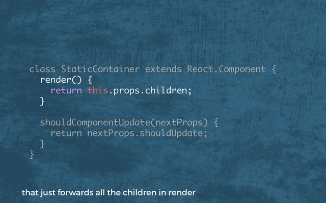 class StaticContainer extends React.Component {
render() {
return this.props.children;
}
shouldComponentUpdate(nextProps) {
return nextProps.shouldUpdate;
}
}
that just forwards all the children in render
