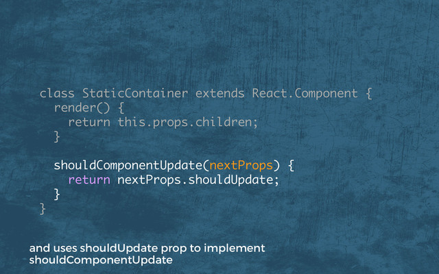 class StaticContainer extends React.Component {
render() {
return this.props.children;
}
shouldComponentUpdate(nextProps) {
return nextProps.shouldUpdate;
}
}
and uses shouldUpdate prop to implement
shouldComponentUpdate

