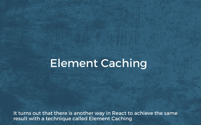Element Caching
It turns out that there is another way in React to achieve the same
result with a technique called Element Caching
