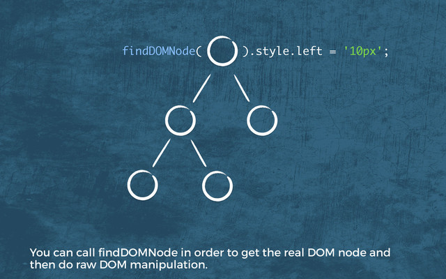 findDOMNode( ).style.left = '10px';
You can call ﬁndDOMNode in order to get the real DOM node and
then do raw DOM manipulation.
