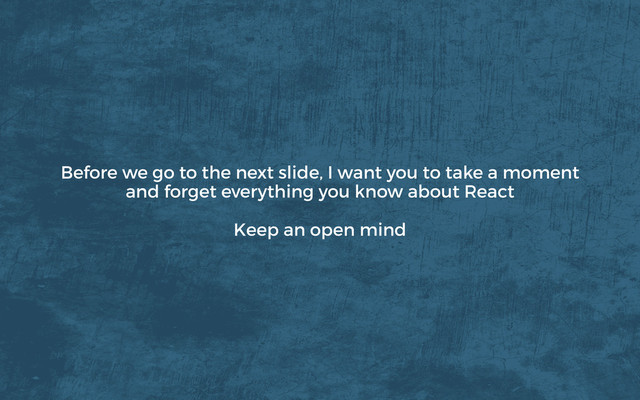 Before we go to the next slide, I want you to take a moment
and forget everything you know about React
Keep an open mind
