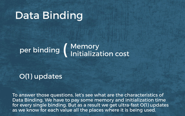 Memory
Initialization cost
O(1) updates
per binding
(
Data Binding
To answer those questions, let’s see what are the characteristics of
Data Binding. We have to pay some memory and initialization time
for every single binding. But as a result we get ultra-fast O(1) updates
as we know for each value all the places where it is being used.
