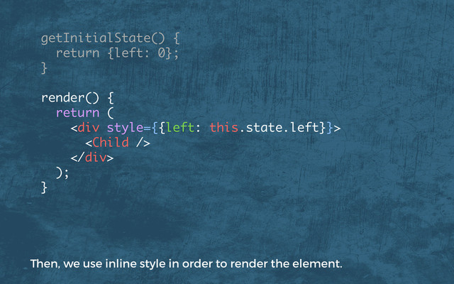 getInitialState() {
return {left: 0};
} 
render() { 
return (
<div>

</div>
); 
}
Then, we use inline style in order to render the element.
