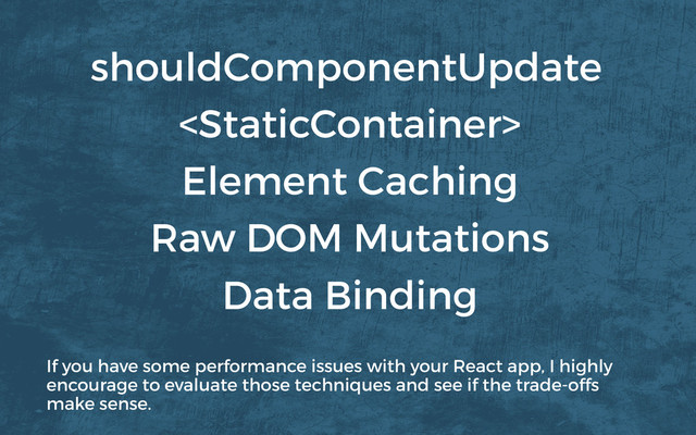 
Element Caching
Data Binding
Raw DOM Mutations
shouldComponentUpdate
If you have some performance issues with your React app, I highly
encourage to evaluate those techniques and see if the trade-offs
make sense.
