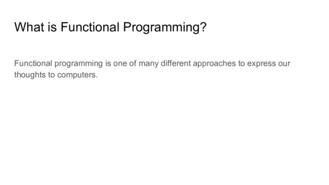Functional programming is one of many different approaches to express our
thoughts to computers.
What is Functional Programming?
