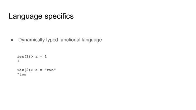 Language specifics
● Dynamically typed functional language
iex(1)> a = 1
1
iex(2)> a = "two"
"two
