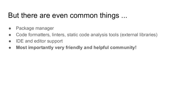 But there are even common things ...
● Package manager
● Code formatters, linters, static code analysis tools (external libraries)
● IDE and editor support
● Most importantly very friendly and helpful community!
