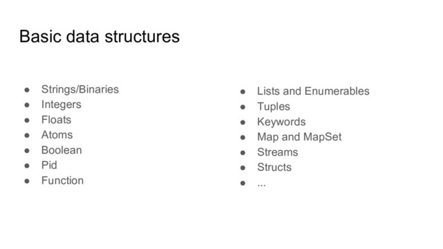 Basic data structures
● Strings/Binaries
● Integers
● Floats
● Atoms
● Boolean
● Pid
● Function
● Lists and Enumerables
● Tuples
● Keywords
● Map and MapSet
● Streams
● Structs
● ...
