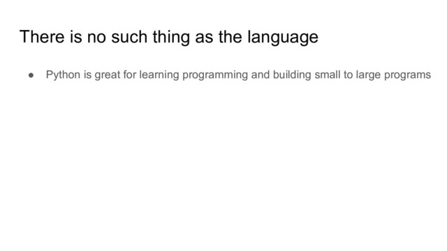 There is no such thing as the language
● Python is great for learning programming and building small to large programs
