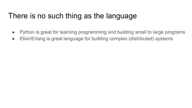 There is no such thing as the language
● Python is great for learning programming and building small to large programs
● Elixir/Erlang is great language for building complex (distributed) systems
