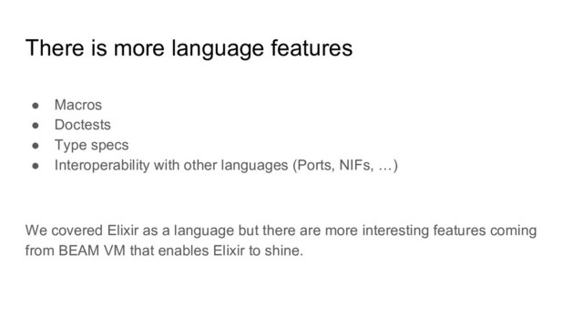 There is more language features
● Macros
● Doctests
● Type specs
● Interoperability with other languages (Ports, NIFs, …)
We covered Elixir as a language but there are more interesting features coming
from BEAM VM that enables Elixir to shine.
