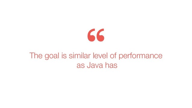 The goal is similar level of performance
as Java has
