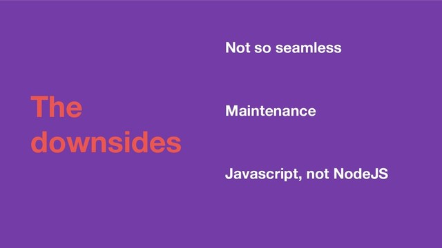 The
downsides
Not so seamless
Maintenance
Javascript, not NodeJS
