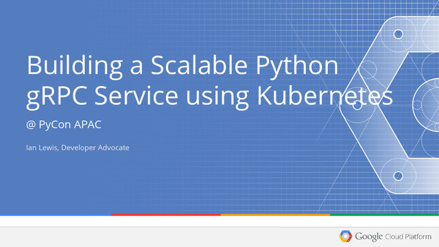 Building a Scalable Python
gRPC Service using Kubernetes
@ PyCon APAC
Ian Lewis, Developer Advocate
