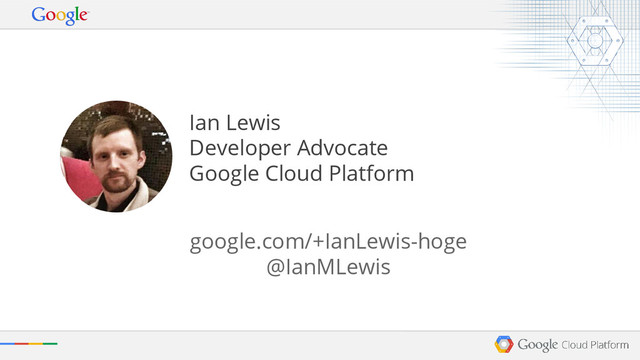 Ian Lewis
Developer Advocate
Google Cloud Platform
google.com/+IanLewis-hoge
@IanMLewis
