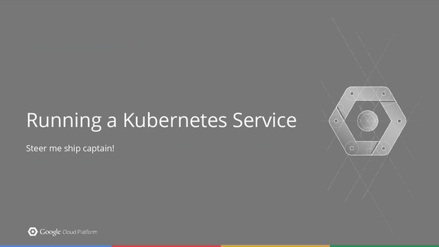 Section Slide Template Option 2
Put your subtitle here. Feel free to pick from the handful of pretty Google colors available to you.
Make the subtitle something clever. People will think it’s neat.
Running a Kubernetes Service
Steer me ship captain!
