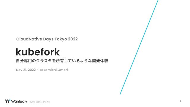 ©2021 Wantedly, Inc.
kubefork
ࣗ෼ઐ༻ͷΫϥελΛॴ༗͍ͯ͠ΔΑ͏ͳ։ൃମݧ
CloudNative Days Tokyo 2022
Nov 21, 2022 - Takamichi Omori
1
