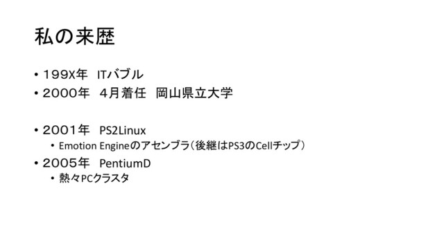 私の来歴
• １９９X年 ITバブル
• ２０００年 ４月着任 岡山県立大学
• ２００１年 PS2Linux
• Emotion Engineのアセンブラ（後継はPS3のCellチップ）
• ２００５年 PentiumD
• 熱々PCクラスタ

