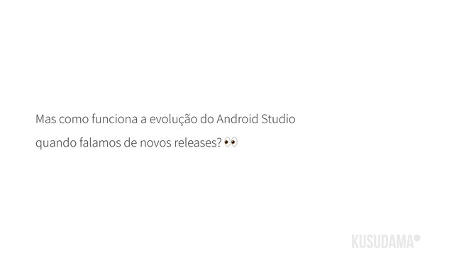 Mas como funciona a evolução do Android Studio
quando falamos de novos releases? 
