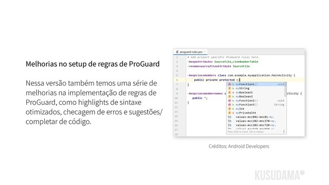 Melhorias no setup de regras de ProGuard
Nessa versão também temos uma série de
melhorias na implementação de regras de
ProGuard, como highlights de sintaxe
otimizados, checagem de erros e sugestões/
completar de código.
Créditos: Android Developers
