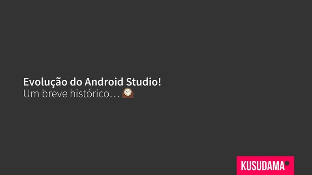 Evolução do Android Studio!
Um breve histórico… 
