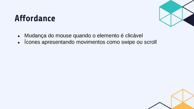 Affordance
● Mudança do mouse quando o elemento é clicável
● Ícones apresentando movimentos como swipe ou scroll
