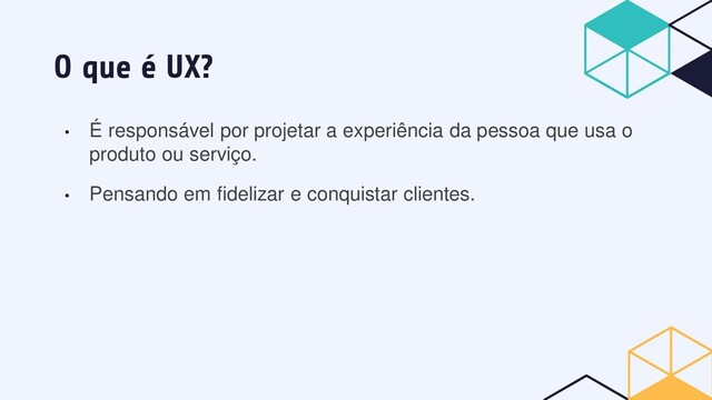 O que é UX?
• É responsável por projetar a experiência da pessoa que usa o
produto ou serviço.
• Pensando em fidelizar e conquistar clientes.
