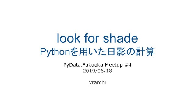 look for shade
Pythonを用いた日影の計算
PyData.Fukuoka Meetup #4
2019/06/18
yrarchi
