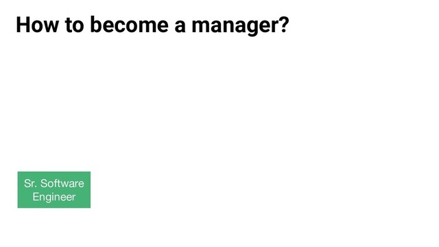 How to become a manager?
Sr. Software
Engineer
